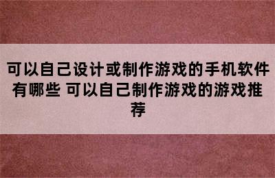 可以自己设计或制作游戏的手机软件有哪些 可以自己制作游戏的游戏推荐